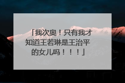 我次奥！只有我才知道王若琳是王治平的女儿吗！！！