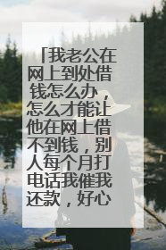 我老公在网上到处借钱怎么办,怎么才能让他在网上借不到钱,别人每个月打电话我催我还款,好心烦,