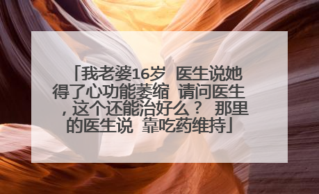我老婆16岁 医生说她得了心功能萎缩 请问医生，这个还能治好么？ 那里的医生说 靠吃药维持