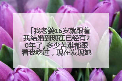 我老婆16岁就跟着我结婚到现在已经有2O年了,多少苦难都跟着我吃过，现在发现她与初恋微信聊天。