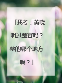 我考,黄晓明过整容吗?整的哪个地方啊?