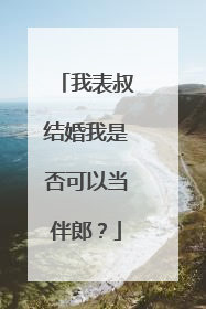 我表叔结婚我是否可以当伴郎？