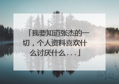 我要知道张杰的一切，个人资料喜欢什么讨厌什么...