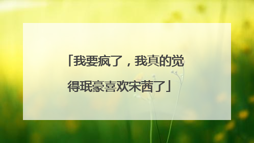 我要疯了,我真的觉得珉豪喜欢宋茜了