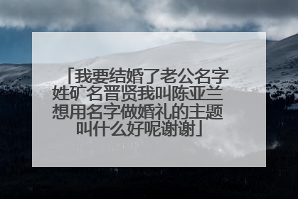 我要结婚了老公名字姓矿名晋贤我叫陈亚兰想用名字做婚礼的主题叫什么好呢谢谢