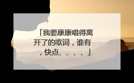 我要康康唱得离开了的歌词，谁有，快点、、、、
