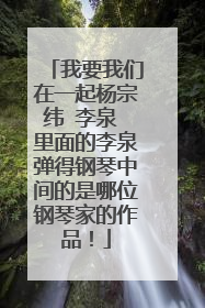 我要我们在一起杨宗纬 李泉 里面的李泉弹得钢琴中间的是哪位钢琴家的作品！