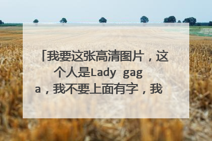 我要这张高清图片,这个人是Lady gaga,我不要上面有字,我这个只是酷狗截屏。