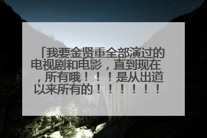 我要金贤重全部演过的电视剧和电影，直到现在，所有哦！！！是从出道以来所有的！！！！！！！！！！！！