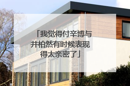 我觉得付辛博与井柏然有时候表现得太亲密了