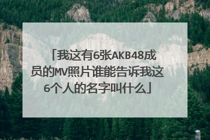 我这有6张AKB48成员的MV照片谁能告诉我这6个人的名字叫什么