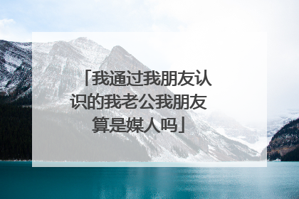 我通过我朋友认识的我老公我朋友算是媒人吗