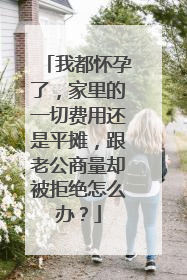 我都怀孕了,家里的一切费用还是平摊,跟老公商量却被拒绝怎么办?