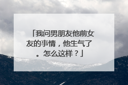 我问男朋友他前女友的事情，他生气了。怎么这样？