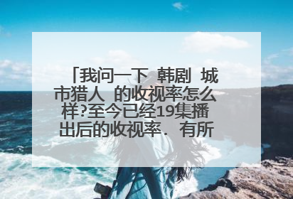 我问一下 韩剧 城市猎人 的收视率怎么样?至今已经19集播出后的收视率. 有所上升吗?想进行了解