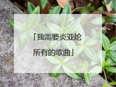 我需要炎亚纶所有的歌曲