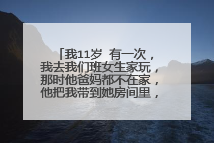 我11岁 有一次，我去我们班女生家玩，那时他爸妈都不在家，他把我带到她房间里，锁上门，对我表白
