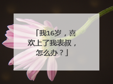 我16岁,喜欢上了我表叔,怎么办?