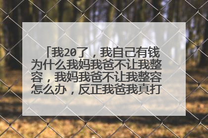 我20了,我自己有钱为什么我妈我爸不让我整容,我妈我爸不让我整容怎么办,反正我爸我真打不过,我爸比