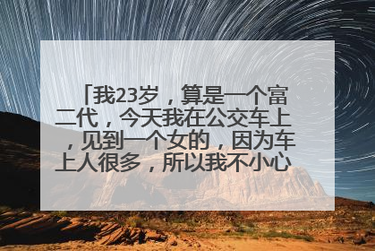 我23岁，算是一个富二代，今天我在公交车上，见到一个女的，因为车上人很多，所以我不小心碰了她一下，