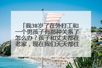 我38岁了在外打工和一个男孩子有那种关系了怎么办？孩子和丈夫都在老家，现在我们天天都住一起，像夫妻