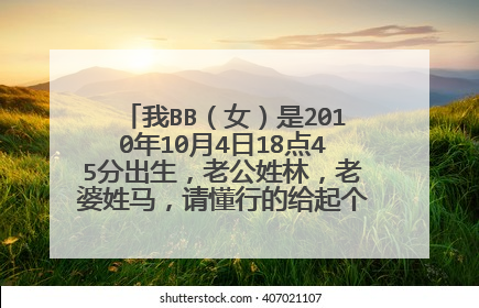 我BB(女)是2010年10月4日18点45分出生,老公姓林,老婆姓马,请懂行的给起个好听名字。。