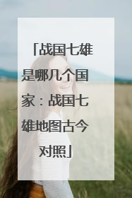 战国七雄是哪几个国家：战国七雄地图古今对照