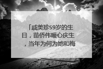 戚美珍59岁的生日，苗侨伟暖心庆生，当年为何为她和梅艳芳分手？