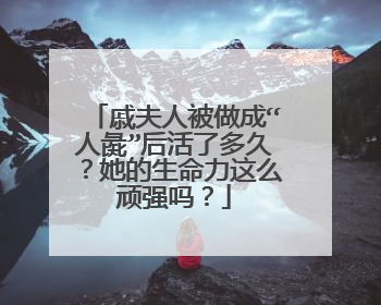 戚夫人被做成“人彘”后活了多久？她的生命力这么顽强吗？