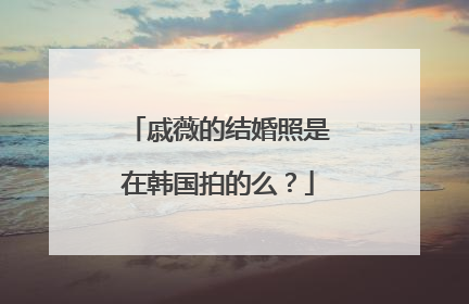 戚薇的结婚照是在韩国拍的么？
