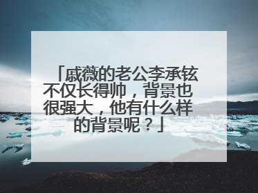 戚薇的老公李承铉不仅长得帅，背景也很强大，他有什么样的背景呢？