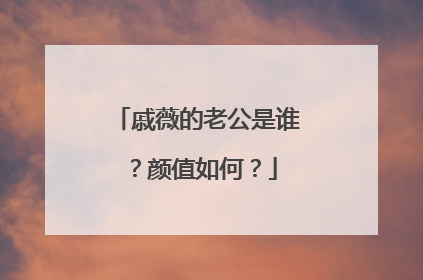 戚薇的老公是谁？颜值如何？