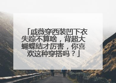 戚薇穿西装凹下衣失踪不算啥，背超大蝴蝶结才厉害，你喜欢这种穿搭吗？