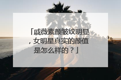 戚薇素颜皱纹明显，女明星真实的颜值是怎么样的？