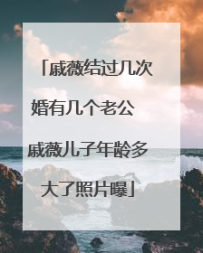 戚薇结过几次婚有几个老公 戚薇儿子年龄多大了照片曝