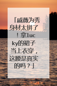 戚薇为秀身材太拼了!拿lucky的裙子当上衣穿,这腰是真实的吗?