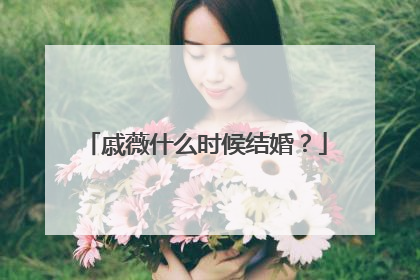 戚薇什么时候结婚?