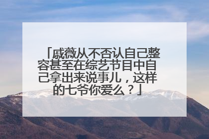 戚薇从不否认自己整容甚至在综艺节目中自己拿出来说事儿,这样的七爷你爱么?