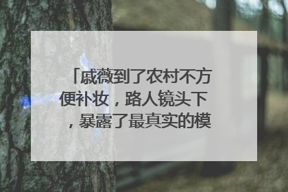 戚薇到了农村不方便补妆，路人镜头下，暴露了最真实的模样，颜值如何？