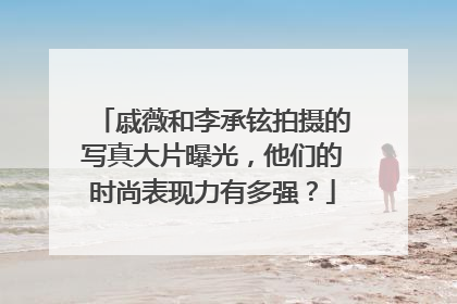 戚薇和李承铉拍摄的写真大片曝光,他们的时尚表现力有多强?