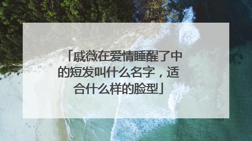 戚薇在爱情睡醒了中的短发叫什么名字，适合什么样的脸型