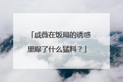 戚薇在饭局的诱惑里曝了什么猛料？