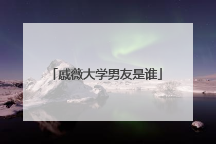 戚薇大学男友是谁