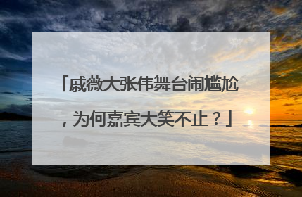 戚薇大张伟舞台闹尴尬,为何嘉宾大笑不止?