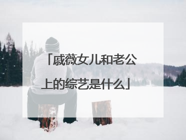 戚薇女儿和老公上的综艺是什么