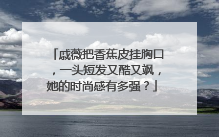 戚薇把香蕉皮挂胸口，一头短发又酷又飒，她的时尚感有多强？