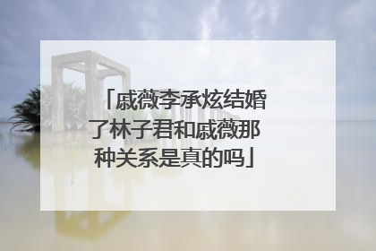 戚薇李承炫结婚了林子君和戚薇那种关系是真的吗
