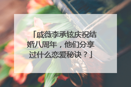 戚薇李承铉庆祝结婚八周年,他们分享过什么恋爱秘诀?