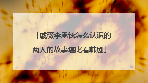 戚薇李承铉怎么认识的两人的故事堪比看韩剧