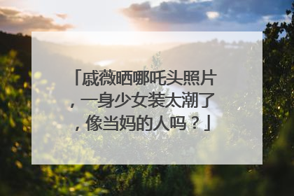 戚薇晒哪吒头照片，一身少女装太潮了，像当妈的人吗？